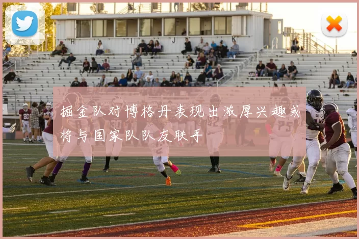 掘金队对博格丹表现出浓厚兴趣或将与国家队队友联手