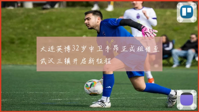 大连英博32岁中卫李昂正式租借至武汉三镇开启新征程