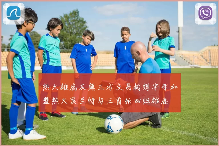 热火雄鹿灰熊三方交易构想字母加盟热火莫兰特与三首轮回归雄鹿