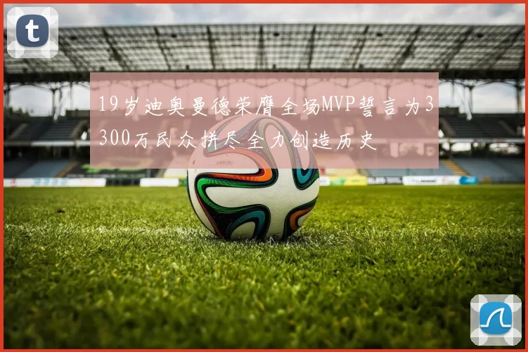 19岁迪奥曼德荣膺全场MVP誓言为3300万民众拼尽全力创造历史