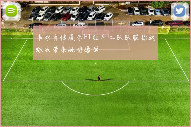 韦尔自信展示F1红牛二队队服称这球衣带来独特感觉