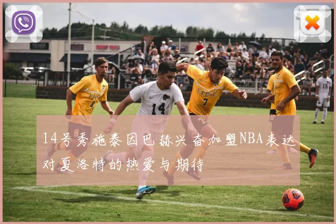 14号秀施泰因巴赫兴奋加盟NBA表达对夏洛特的热爱与期待