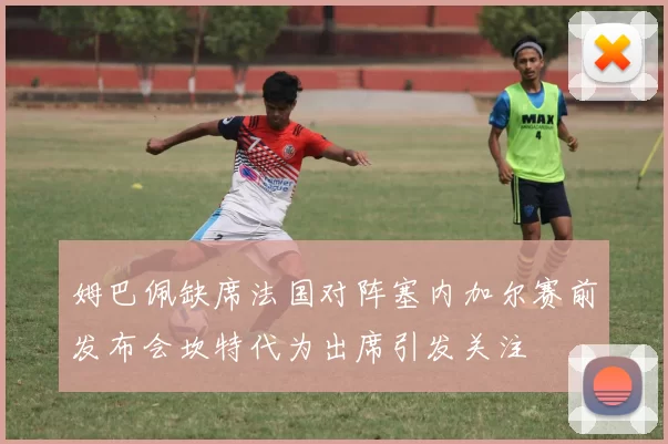 姆巴佩缺席法国对阵塞内加尔赛前发布会坎特代为出席引发关注